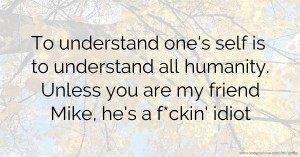 To understand one's self is to understand all humanity. Unless you are my friend Mike, he's a f*ckin' idiot.