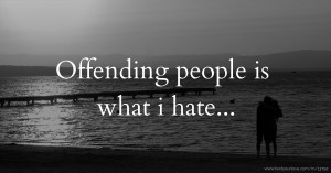 Offending people is what i hate...