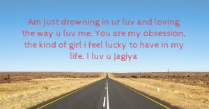 Am just drowning in ur luv and loving the way u luv me. You are my obsession, the kind of girl i feel lucky to have in my life. I luv u Jagiya