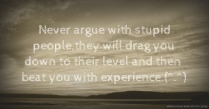 Never argue with stupid people,they will drag you down to their level and then beat you with experience.(^.^)