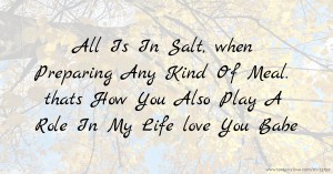 All Is In Salt, when Preparing Any Kind Of Meal. thats How You Also Play A Role In My Life love You Babe
