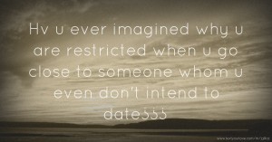 Hv u ever imagined why u are restricted when u go close to someone whom u even don't intend to date¿¿¿