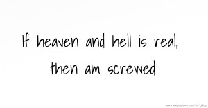If heaven and hell is real, then am screwed.