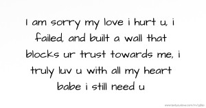 I am sorry my love i hurt u, i failed, and built a wall that blocks ur trust towards me, i truly luv u with all my heart babe i still need u.