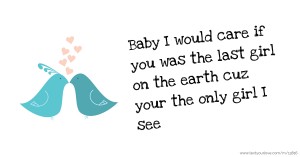 Baby I would care if you was the last girl on the earth cuz your the only girl I see.