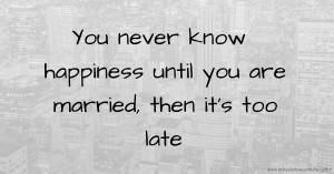 You never know happiness until you are married, then it's too late.