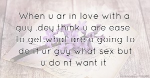 When u ar in love with a guy .dey think u are ease to get.what are u going to do if ur guy what sex but u do nt want it.