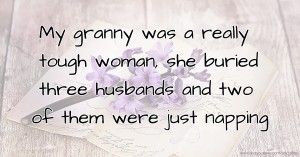 My granny was a really tough woman, she buried three husbands and two of them were just napping.
