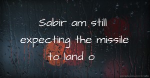 Sabir am still expecting the missile to land o