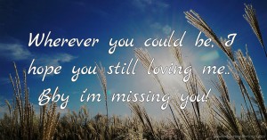 Wherever you could be, I hope you still loving me.. Bby i'm missing you!
