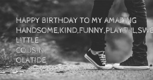 HAPPY BIRTHDAY TO MY AMAZING HANDSOME,KIND,FUNNY,PLAYFUL,SWEET LITTLE COUSIN OLATIDE