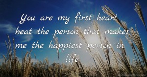 You are my first heart beat the person that makes me the happiest person in life