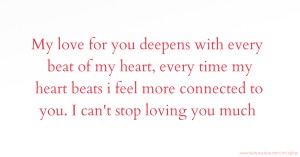 My love for you deepens with every beat of my heart, every time my heart beats i feel more connected to you. I can't stop loving you much.