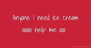 Anyone I need ice cream ooooo help me ooo