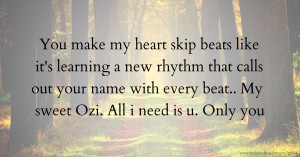 You make my heart skip beats like it's learning a new rhythm that calls out your name with every beat..  My sweet Ozi. All i need is u. Only you