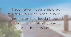 If you haven't contemplated murder, you ain't been in love.... If you haven't seriously thought abt killing a motherfucker, u ain't been in luv
