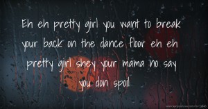 Eh eh pretty girl you want to break your back on the dance floor eh eh pretty girl shey your mama no say you don spoil