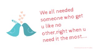 We all needed someone who get u like no other,right when u need it the most....