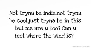 Not tryna be indie,not tryna be cool,just tryna be in this tell me are u too? Can u feel where the wind is?..