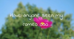 Have anyone seen my romeo ooo