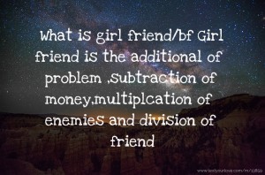 What is girl friend/bf Girl friend is the additional of problem ,subtraction of money,multiplcation of enemies and division of friend