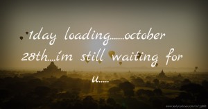 1day loading.......october 28th....i'm still waiting for u.....