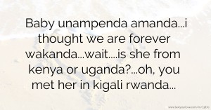 Baby unampenda amanda...i thought we are forever wakanda...wait....is she from kenya or uganda?...oh, you met her in kigali rwanda...