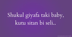 Shukul giyafa taki baby, kutu sitan bi seli..