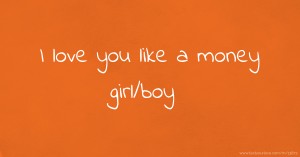 I love you like a money girl/boy