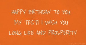 HAPPY BIRTHDAY TO YOU MY TESTI I WISH YOU LONG LIFE AND PROSPERITY