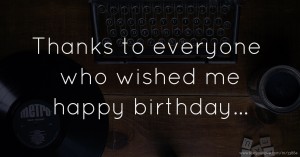 Thanks to everyone who wished me happy birthday...