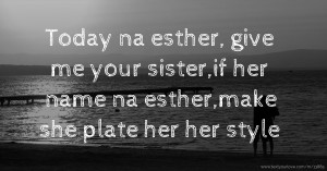 Today na esther, give me your sister,if her name na esther,make she plate her her style.