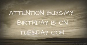 ATTENTION GUYS:MY BIRTHDAY IS ON TUESDAY OOH.