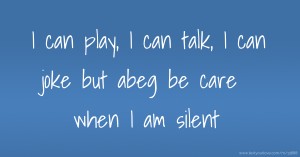 I can play, I can talk, I can joke but abeg be care when I am silent