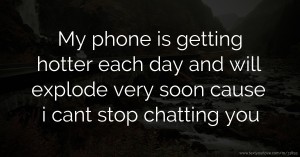 My phone is getting hotter each day and will explode very soon cause i cant stop chatting you