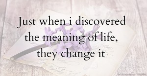 Just when i discovered the meaning of life, they change it.