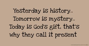 Yesterday is history.. Tomorrow is mystery.. Today is God's gift, that's why they call it present.