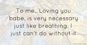 To me.. Loving you babe, is very necessary just like breathing. I just can't do without it.