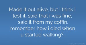Made it out alive, but i think i lost it, said that i was fine, said it from my coffin, remember how i died when u started walking?..