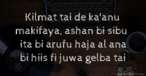 Kilmat tai de ka'anu makifaya, ashan bi sibu ita bi arufu haja al ana bi hiis fi juwa gelba tai.