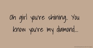 Oh girl you're shining.. You know you're my diamond....