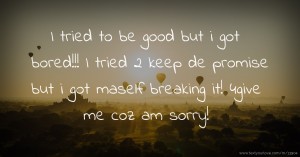 I tried to be good but i got bored!!! I tried 2 keep de promise but i got maself breaking it! 4give me coz am sorry!