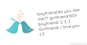 boyfriend:do you like me??                girlfriend:NO!                                     boyfriend: :( :( :(                 Girlfriend: i love you <3