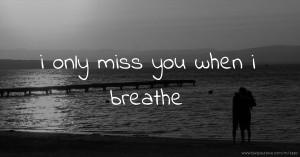 i only miss you when i breathe