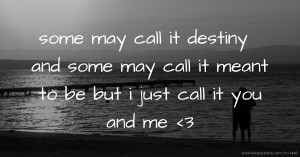 some may call it destiny and some may call it meant to be but i just call it you and me <3