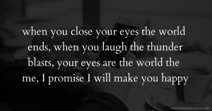 when you close your eyes the world ends, when you laugh the thunder blasts, your eyes are the world the me, I promise I will make you happy