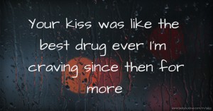 Your kiss was like the best drug ever I'm craving since then for more