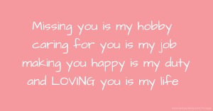 Missing you is my hobby caring for you is my job making you happy is my duty and LOVING you is my life