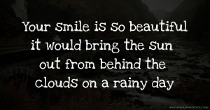 Your smile is so beautiful it would bring the sun out from behind the clouds on a rainy day