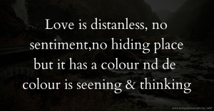 Love is distanless, no sentiment,no hiding place but it has a colour nd de colour is seening & thinking.